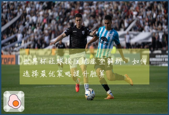 世界杯让球投注玩法全解析，如何选择最优策略提升胜算
