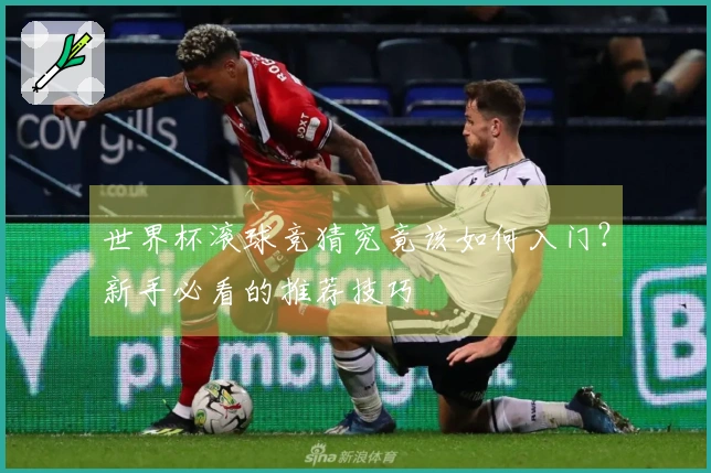 世界杯滚球竞猜究竟该如何入门？新手必看的推荐技巧