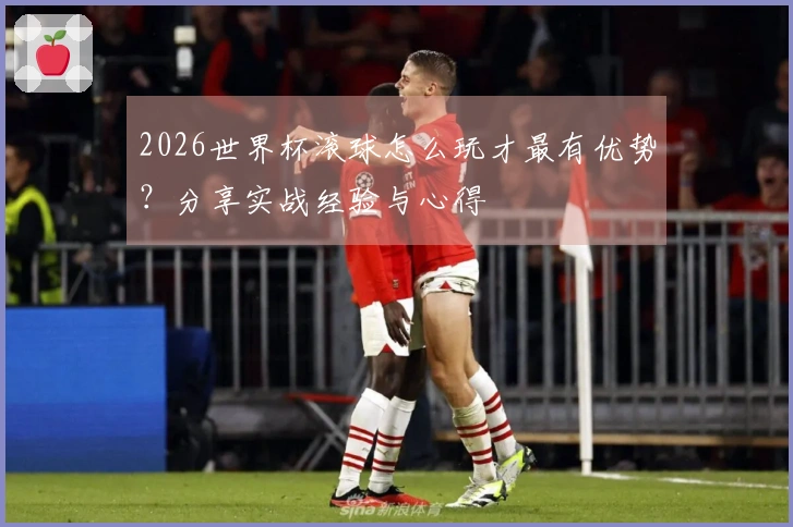 2026世界杯滚球怎么玩才最有优势？分享实战经验与心得