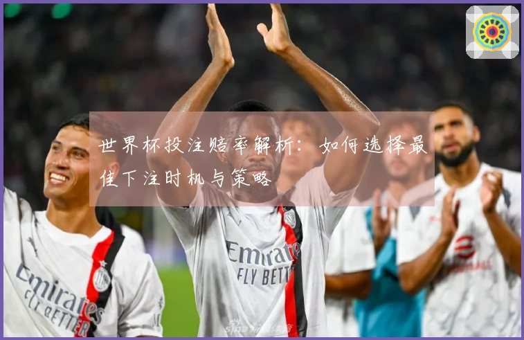 世界杯投注赔率解析：如何选择最佳下注时机与策略