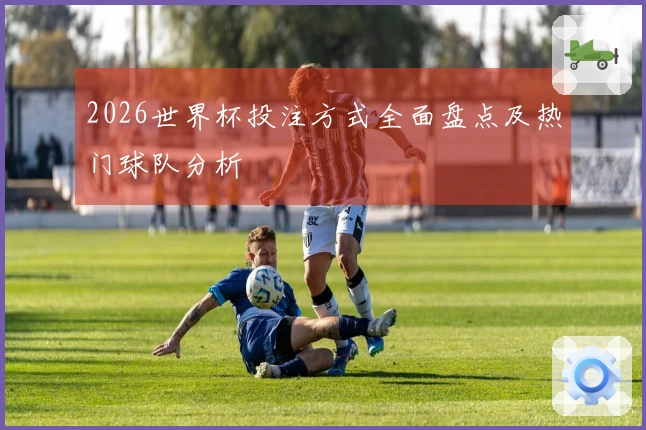 2026世界杯投注方式全面盘点及热门球队分析