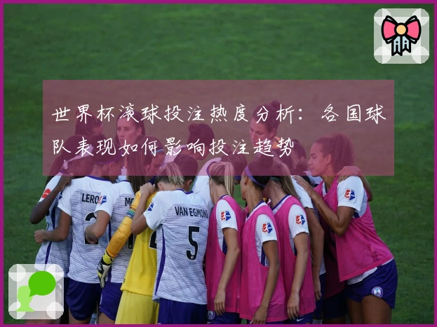 世界杯滚球投注热度分析：各国球队表现如何影响投注趋势