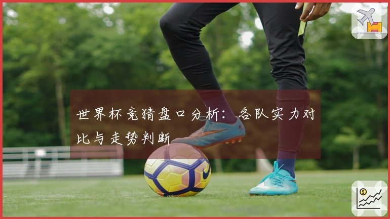 世界杯竞猜盘口分析：各队实力对比与走势判断