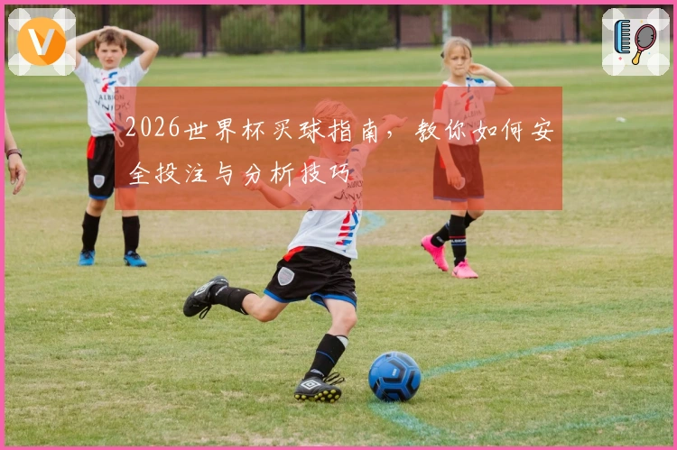 2026世界杯买球指南，教你如何安全投注与分析技巧