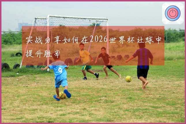 实战分享如何在2026世界杯让球中提升胜率