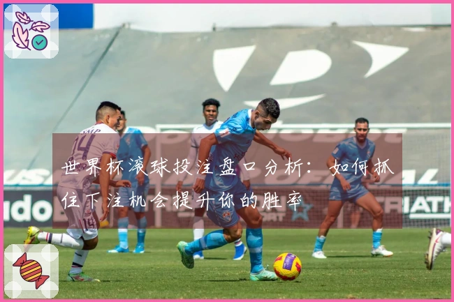 世界杯滚球投注盘口分析：如何抓住下注机会提升你的胜率