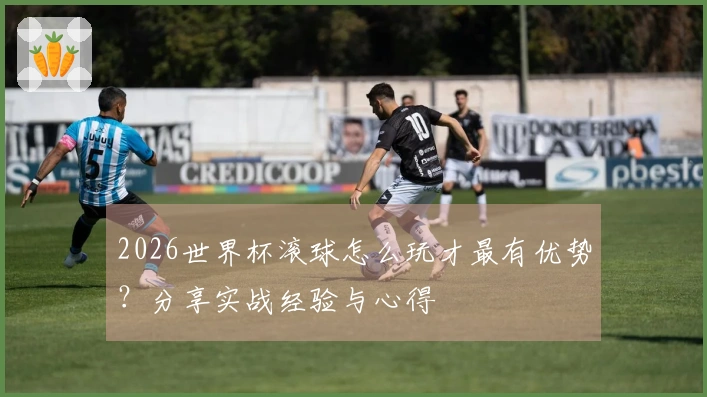 2026世界杯滚球怎么玩才最有优势？分享实战经验与心得