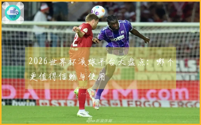 2026世界杯滚球平台大盘点：哪个更值得信赖与使用