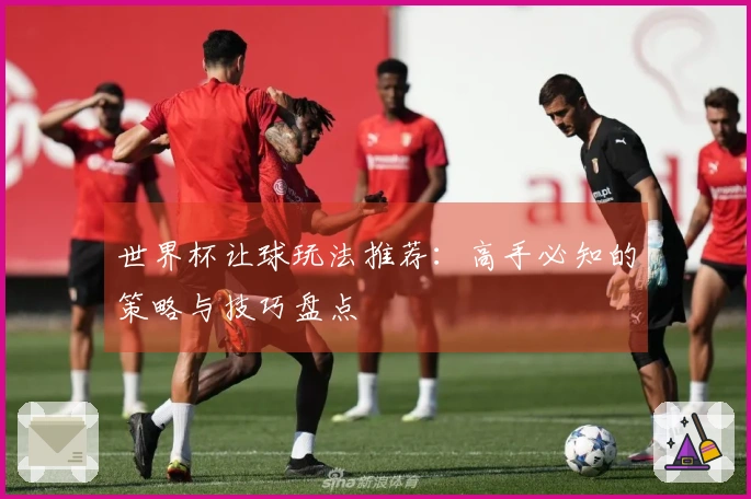 世界杯让球玩法推荐：高手必知的策略与技巧盘点