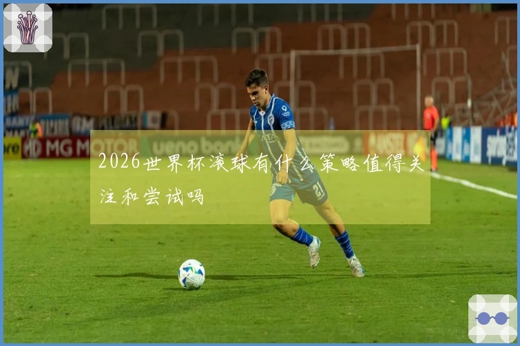 2026世界杯滚球有什么策略值得关注和尝试吗