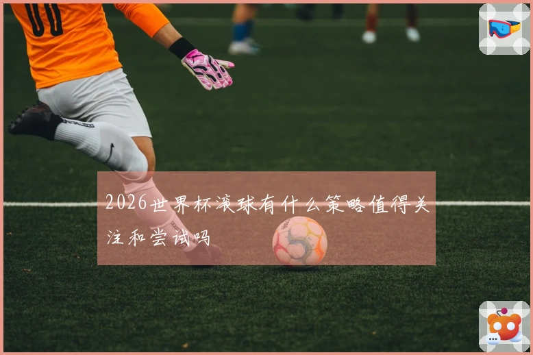 2026世界杯滚球有什么策略值得关注和尝试吗