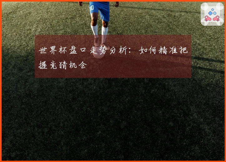 世界杯盘口走势分析：如何精准把握竞猜机会