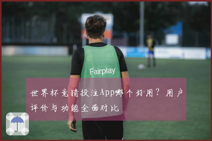 世界杯竞猜投注App哪个好用？用户评价与功能全面对比