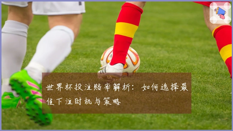 世界杯投注赔率解析：如何选择最佳下注时机与策略
