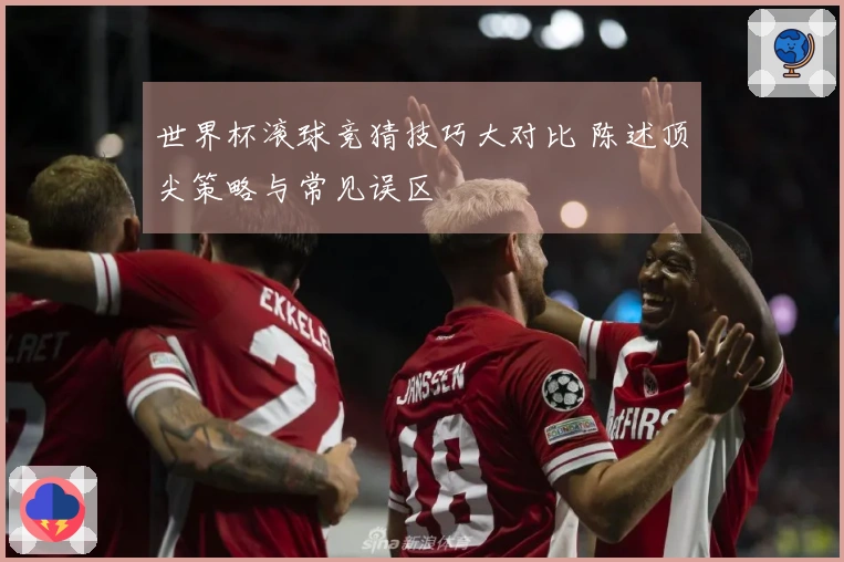 世界杯滚球竞猜技巧大对比 陈述顶尖策略与常见误区