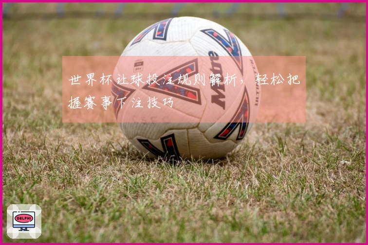 世界杯让球投注规则解析，轻松把握赛事下注技巧