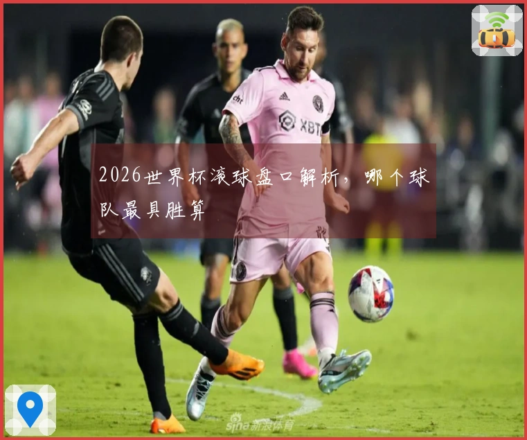 2026世界杯滚球盘口解析，哪个球队最具胜算