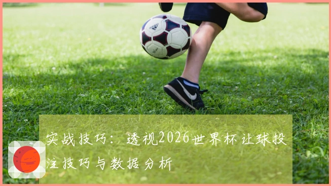 实战技巧：透视2026世界杯让球投注技巧与数据分析
