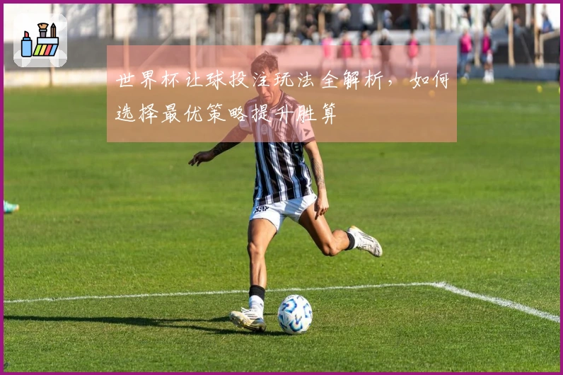 世界杯让球投注玩法全解析，如何选择最优策略提升胜算