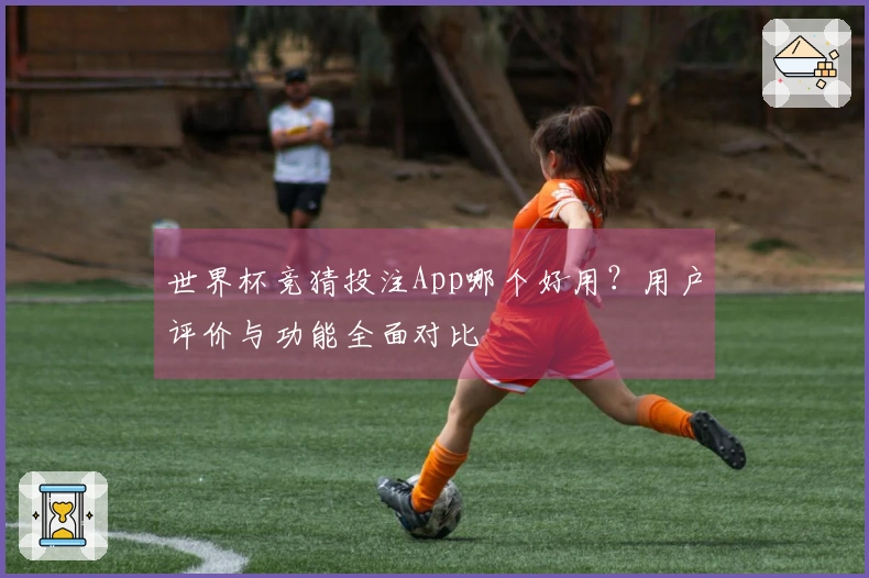 世界杯竞猜投注App哪个好用？用户评价与功能全面对比