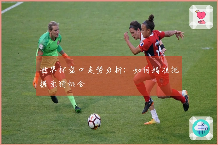 世界杯盘口走势分析：如何精准把握竞猜机会