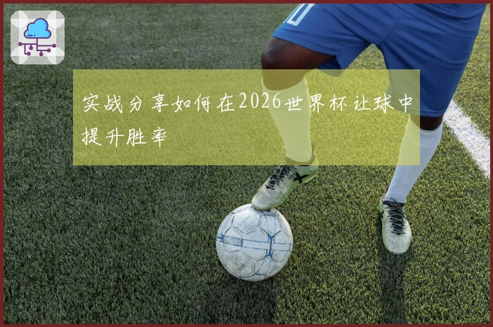 实战分享如何在2026世界杯让球中提升胜率