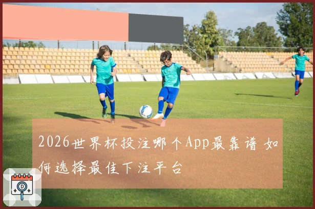 2026世界杯投注哪个App最靠谱 如何选择最佳下注平台