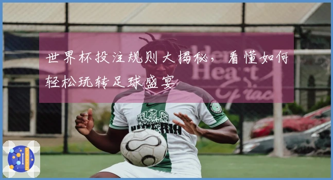 世界杯投注规则大揭秘，看懂如何轻松玩转足球盛宴